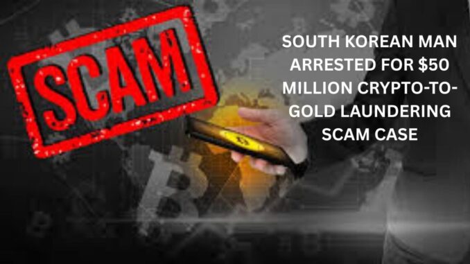 South Korean Man Arrested for $50 Million Crypto-to-Gold Laundering Scam South Korean Man Arrested for $50 Million Crypto-to-Gold Laundering Scam Case